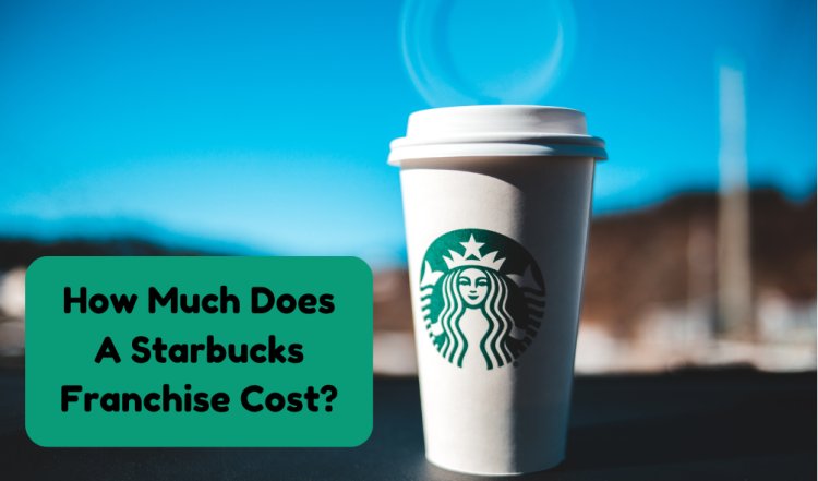 How Much Does A Starbucks Franchise Cost?