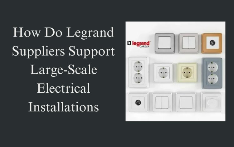 How Do Legrand Suppliers Support Large-Scale Electrical Installation