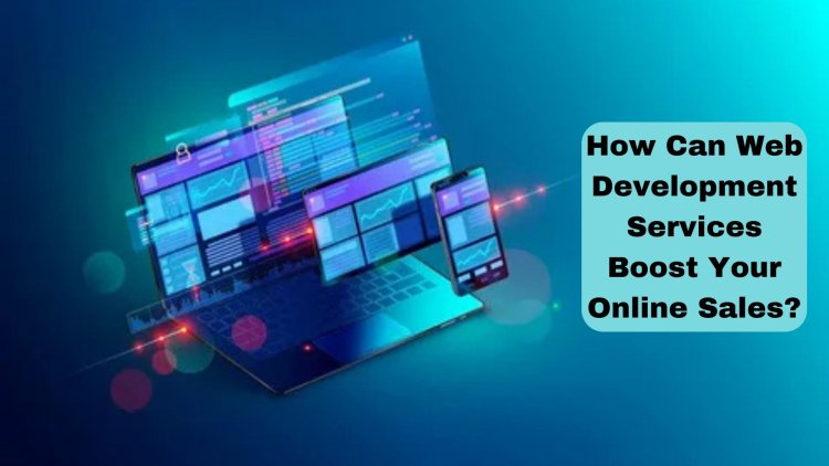 How Can Web Development Services Boost Your Online Sales?