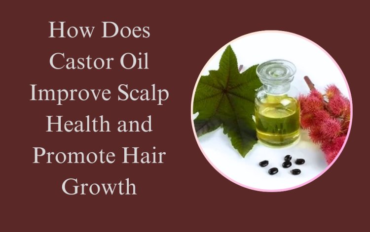 How Does Castor Oil Improve Scalp Health and Promote Hair Growth