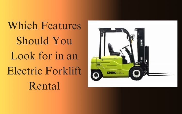 Which Features Should You Look for in an Electric Forklift Rental