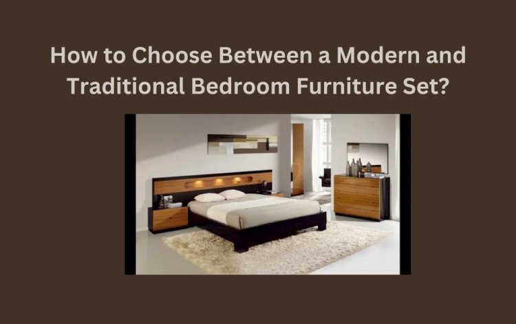 How to Choose Between a Modern and Traditional Bedroom Furniture Set?