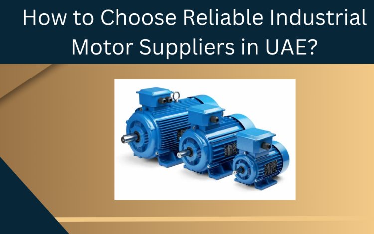 How to Choose Reliable Industrial Motor Suppliers in UAE?