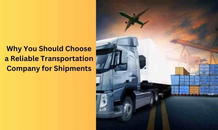 Why You Should Choose a Reliable Transportation Company for Shipments