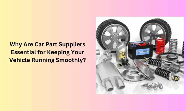 Why Are Car Part Suppliers Essential for Keeping Your Vehicle Running Smoothly?