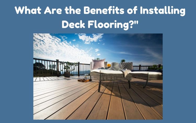 What Are the Benefits of Installing Deck Flooring?